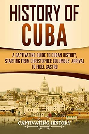 history of cuba a captivating guide to cuban history starting from christopher columbus arrival to fidel