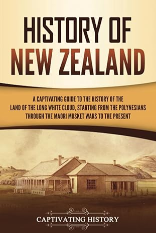 history of new zealand a captivating guide to the history of the land of the long white cloud from the