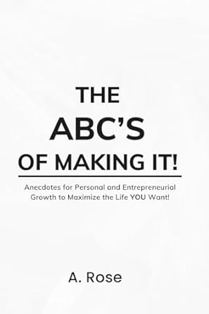 the abcs of making it anecdotes for personal and entrepreneurial growth to maximize the life you want 1st