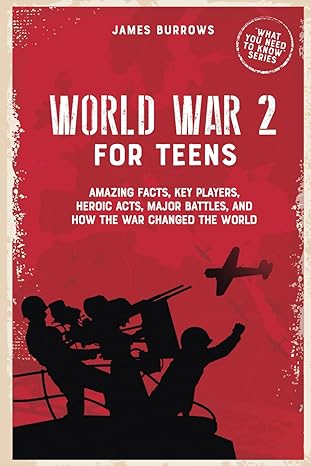 world war 2 for teens amazing facts key players heroic acts major battles and how the war changed the world