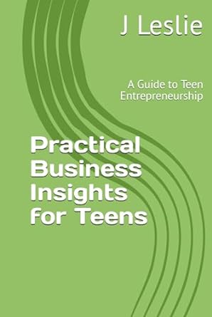 practical business insights for teens a guide to teen entrepreneurship 1st edition j leslie b0crdghwyg,