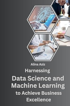 harnessing data science and machine learning to achieve business excellence 1st edition alina aziz