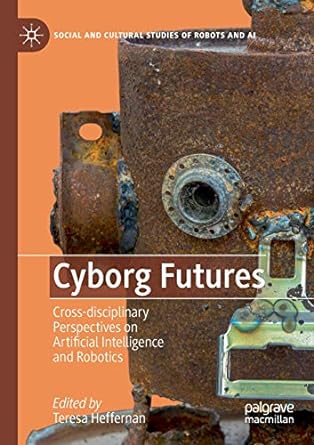 cyborg futures cross disciplinary perspectives on artificial intelligence and robotics 1st edition teresa