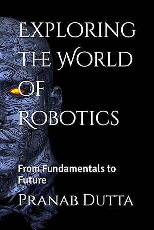 exploring the world of robotics from fundamentals to future 1st edition dr pranab dutta 979-8391882367