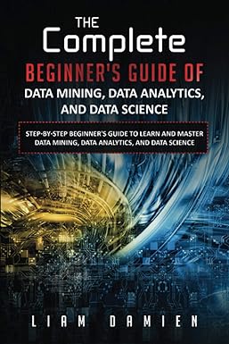 the complete beginner s guide of data mining data analytics and data science step by step beginner s guide to