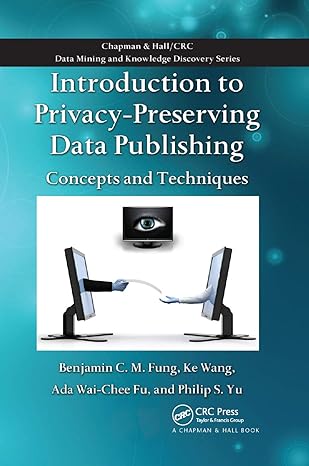 introduction to privacy preserving data publishing concepts and techniques 1st edition benjamin c.m. fung ,ke