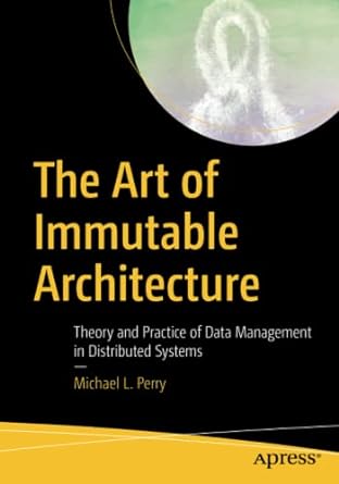 the art of immutable architecture theory and practice of data management in distributed systems 1st edition