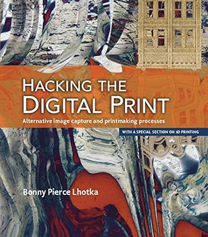 hacking the digital print alternative image capture and printmaking processes with a special section on 3d