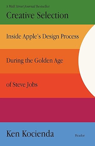 creative selection inside apple s design process during the golden age of steve jobs 1st edition ken kocienda