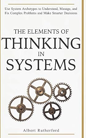 the elements of thinking in systems use systems archetypes to understand manage and fix complex problems and