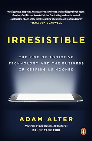 irresistible the rise of addictive technology and the business of keeping us hooked 1st edition adam alter