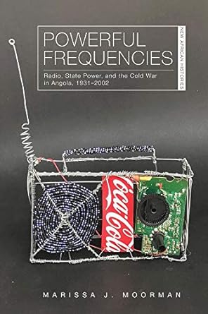 powerful frequencies radio state power and the cold war in angola 1931 2002 1st edition marissa j. moorman