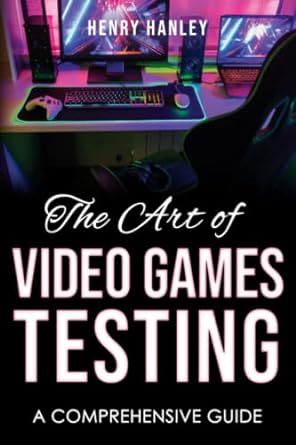 the art of video game testing a comprehensive guide 1st edition henry hanley 979-8396965416