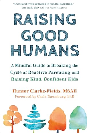 raising good humans a mindful guide to breaking the cycle of reactive parenting and raising kind confident