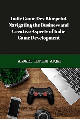 Indie Game Dev Blueprint Navigating The Business And Creative Aspects Of Indie Game Development Your Comprehensive Guide To Game Design Marketing Strategies For Beginners And Indie Studios