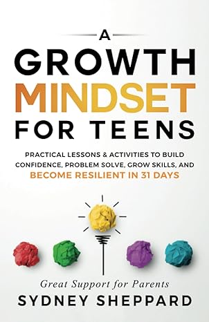 A Growth Mindset For Teens Practical Lessons And Activities To Build Confidence Problem Solve Grow Skills And Become Resilient In 31 Days