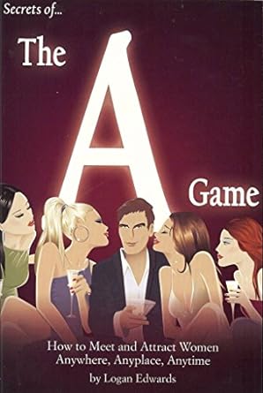 secrets of the a game how to meet and attract women anywhere anyplace anytime 1st edition logan edwards