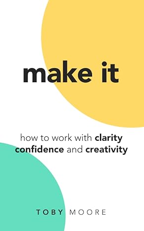 make it how to work with clarity confidence and creativity 1st edition toby moore b0bmsrhdjj, 979-8427682657