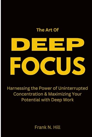 the art of deep focus harnessing the power of uninterrupted concentration and maximizing your potential with