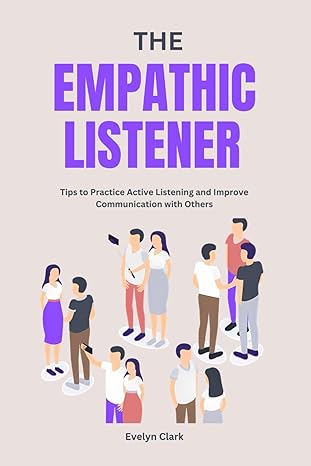 the empathic listener tips to practice active listening and improve communication with others 1st edition