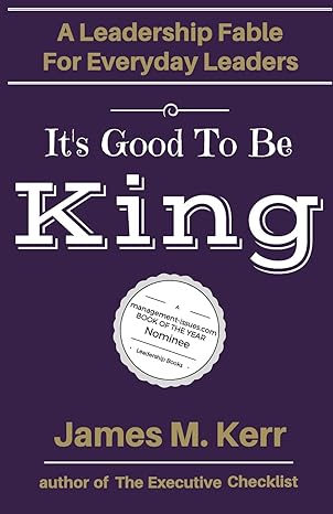 its good to be king a leadership fable for everyday leaders 1st edition mr james m kerr 1541156463,