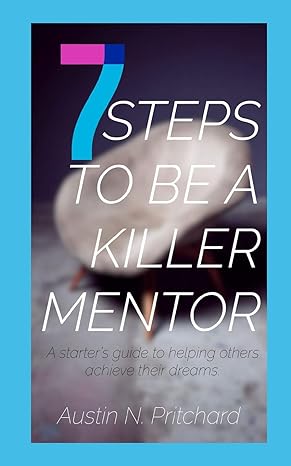 7 steps to be a killer mentor a starters guide to helping others achieve their dreams 1st edition austin