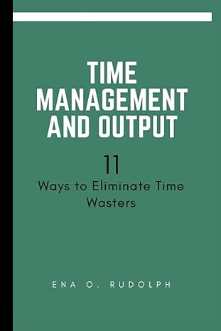 time management and output 11 ways to eliminate time wasters 1st edition ena rudolph b0bvcxml34,