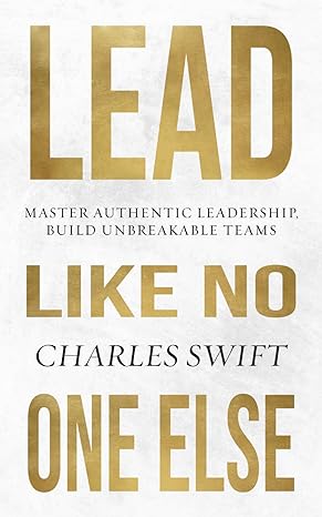 lead like no one else master authentic leadership build unbreakable teams 1st edition charles swift