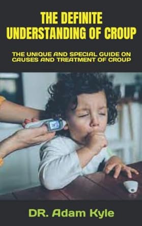 the definite understanding of croup the unique and special guide on causes and treatment of croup 1st edition