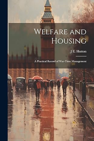 welfare and housing a practical record of war time management 1st edition j e hutton 102171559x,