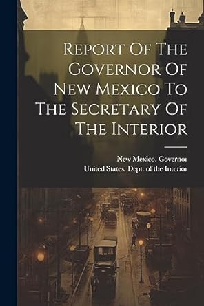 report of the governor of new mexico to the secretary of the interior 1st edition new mexico governor ,united