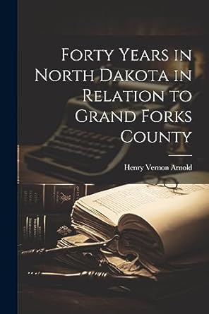forty years in north dakota in relation to grand forks county 1st edition henry vernon arnold 1021937711,