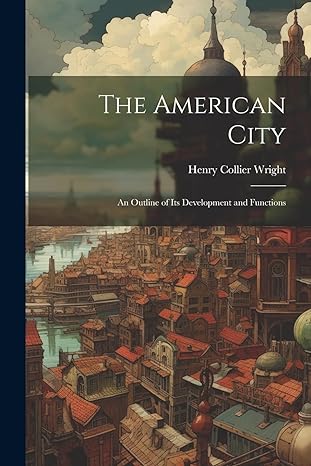the american city an outline of its development and functions 1st edition henry collier wright 1021978663,