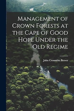 management of crown forests at the cape of good hope under the old regime 1st edition john croumbie brown