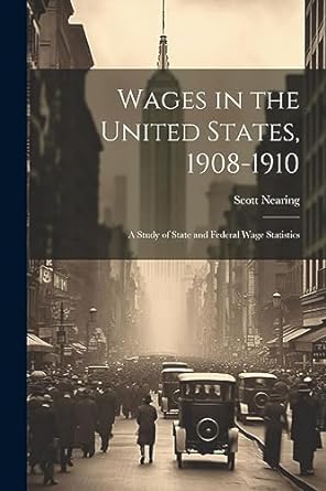 wages in the united states 1908 1910 a study of state and federal wage statistics 1st edition scott nearing