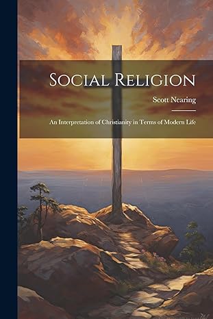 social religion an interpretation of christianity in terms of modern life 1st edition scott nearing