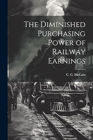 the diminished purchasing power of railway earnings 1st edition c c mccain 1022135724, 978-1022135727