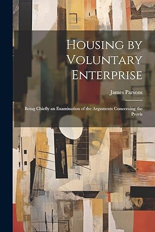 housing by voluntary enterprise being chiefly an examination of the arguments concerning the provis 1st