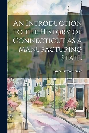 an introduction to the history of connecticut as a manufacturing state 1st edition grace pierpont fuller