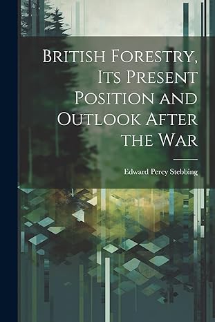 british forestry its present position and outlook after the war 1st edition edward percy stebbing 102219593x,