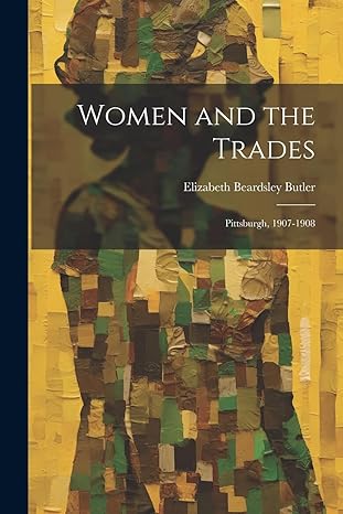 women and the trades pittsburgh 1907 1908 1st edition elizabeth beardsley butler 1021622184, 978-1021622181