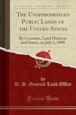 the unappropriated public lands of the united states by counties land districts and states on july 1 1908 1st