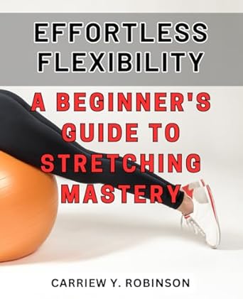 effortless flexibility a beginners guide to stretching mastery unlock your bodys full potential with simple