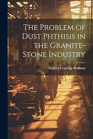 the problem of dust phthisis in the granite stone industry 1st edition frederick ludwig hoffman 1022847597,