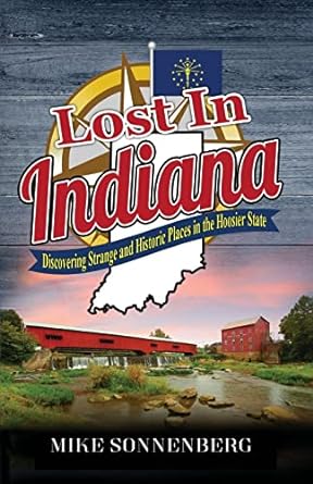 lost in indiana discovering strange and historic places in the hoosier state 1st edition mike sonnenberg