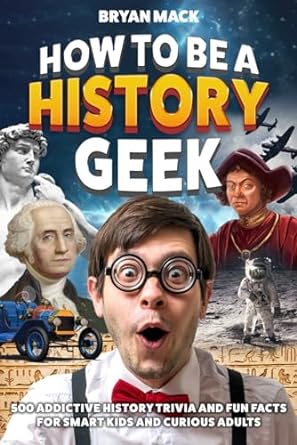 how to be a history geek 500 addictive history trivia and fun facts for smart kids and curious adults 1st