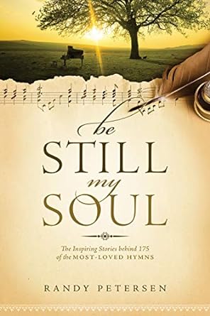 be still my soul the inspiring stories behind 175 of the most loved hymns 1st edition randy petersen