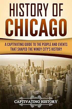 history of chicago a captivating guide to the people and events that shaped the windy city s history 1st
