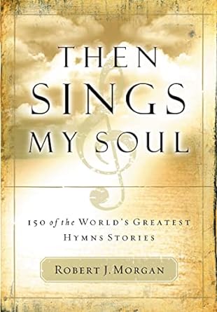 then sings my soul 150 of the world s greatest hymn stories 1st edition robert j. morgan 0785249397,