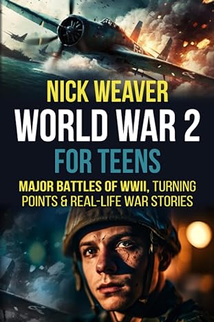 world war 2 for teens major battles of wwii turning points and real life war stories 1st edition nick weaver